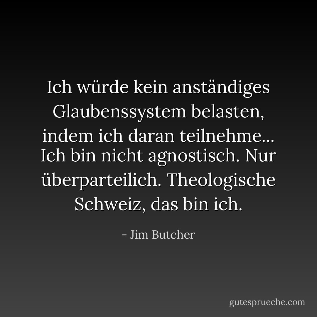 Ich würde kein anständiges Glaubenssystem belasten, indem ich daran teilnehme... Ich bin nicht agnostisch. Nur überparteilich. Theologische Schweiz, das bin ich. - Jim Butcher<