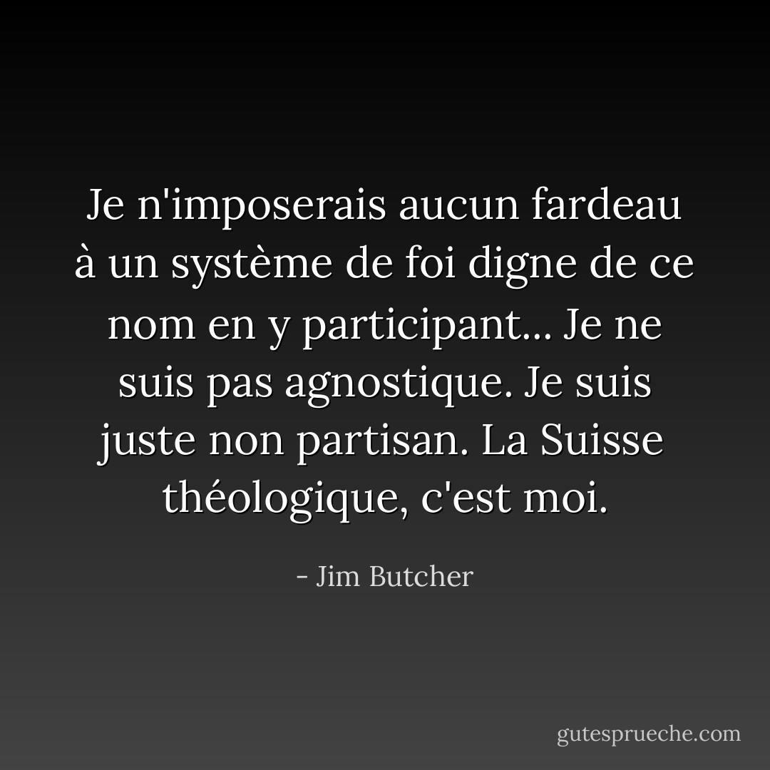 Je n'imposerais aucun fardeau à un système de foi digne de ce nom en y participant... Je ne suis pas agnostique. Je suis juste non partisan. La Suisse théologique, c'est moi. - Jim Butcher