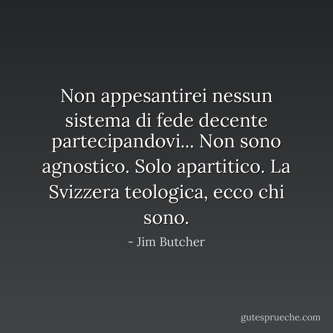 Non appesantirei nessun sistema di fede decente partecipandovi... Non sono agnostico. Solo apartitico. La Svizzera teologica, ecco chi sono. - Jim Butcher