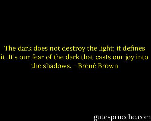 The dark does not destroy the light; it defines it. It's our fear of the dark that casts our joy into the shadows. - Brené Brown