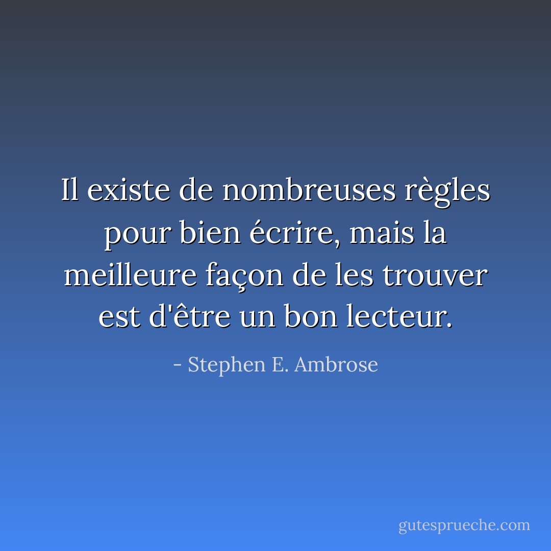Il existe de nombreuses règles pour bien écrire, mais la meilleure façon de les trouver est d'être un bon lecteur. - Stephen E. Ambrose