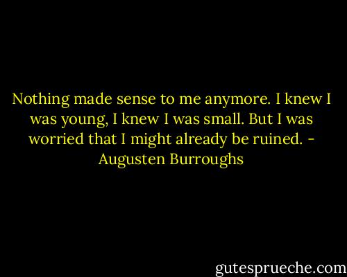 Nothing made sense to me anymore. I knew I was young, I knew I was small. But I was worried that I might already be ruined. - Augusten Burroughs