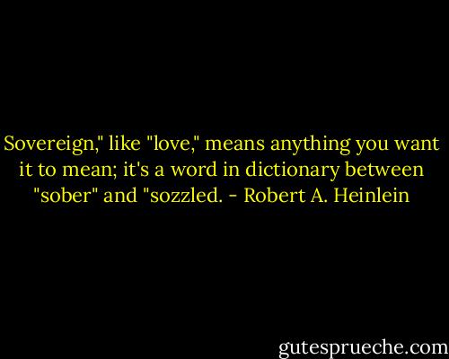 Sovereign," like "love," means anything you want it to mean; it's a word in dictionary between "sober" and "sozzled. - Robert A. Heinlein