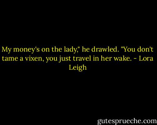My money's on the lady," he drawled. "You don't tame a vixen, you just travel in her wake. - Lora Leigh