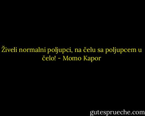 Živeli normalni poljupci, na čelu sa poljupcem u čelo! - Momo Kapor