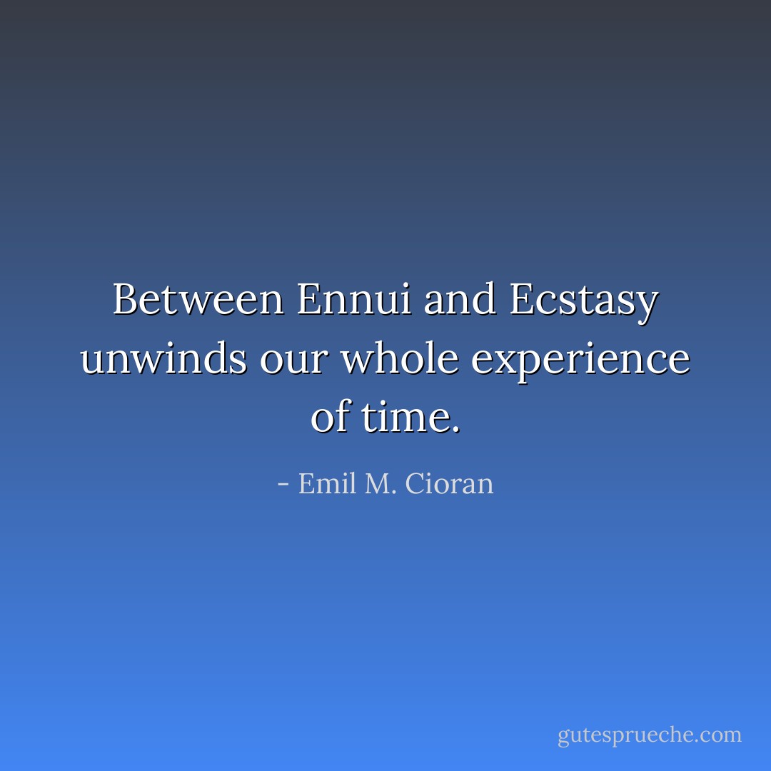 Between Ennui and Ecstasy unwinds our whole experience of time. - Emil M. Cioran
