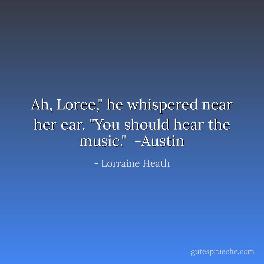 Ah, Loree," he whispered near her ear. "You should hear the music."<br /><br />-Austin - Lorraine Heath