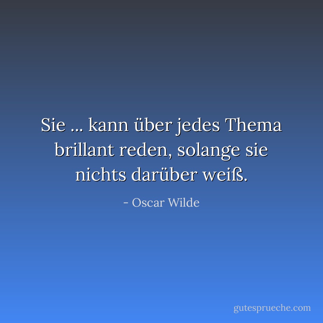 Sie ... kann über jedes Thema brillant reden, solange sie nichts darüber weiß. - Oscar Wilde<