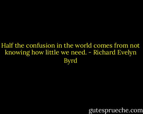 Half the confusion in the world comes from not knowing how little we need. - Richard Evelyn Byrd