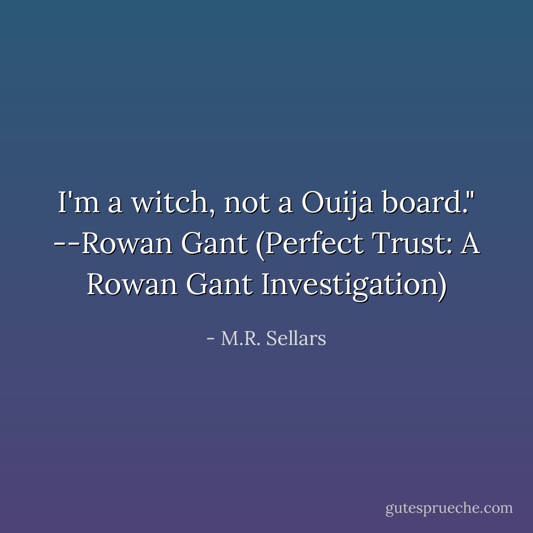 I'm a witch, not a Ouija board."<br />--Rowan Gant (Perfect Trust: A Rowan Gant Investigation) - M.R. Sellars