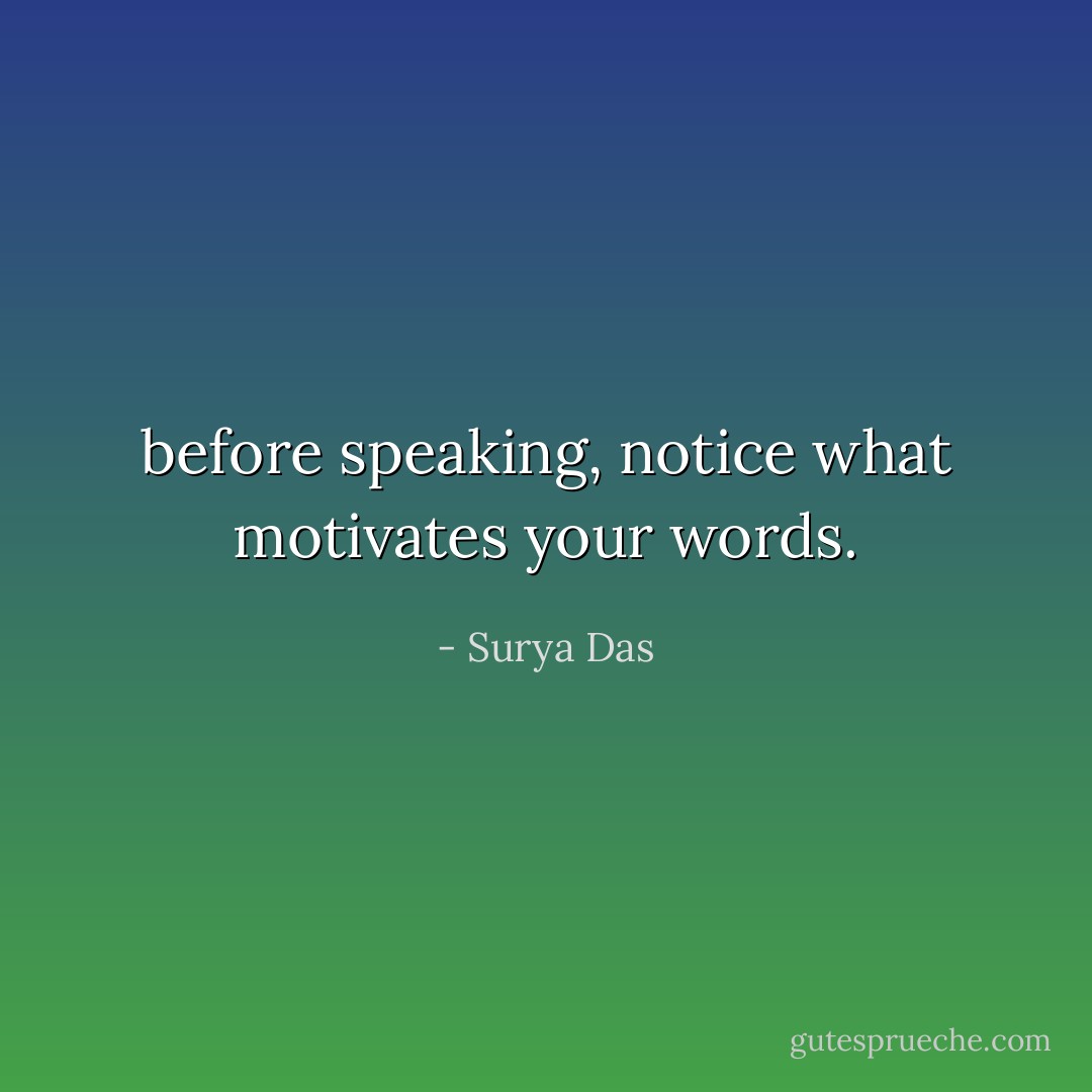before speaking, notice what motivates your words. - Surya Das