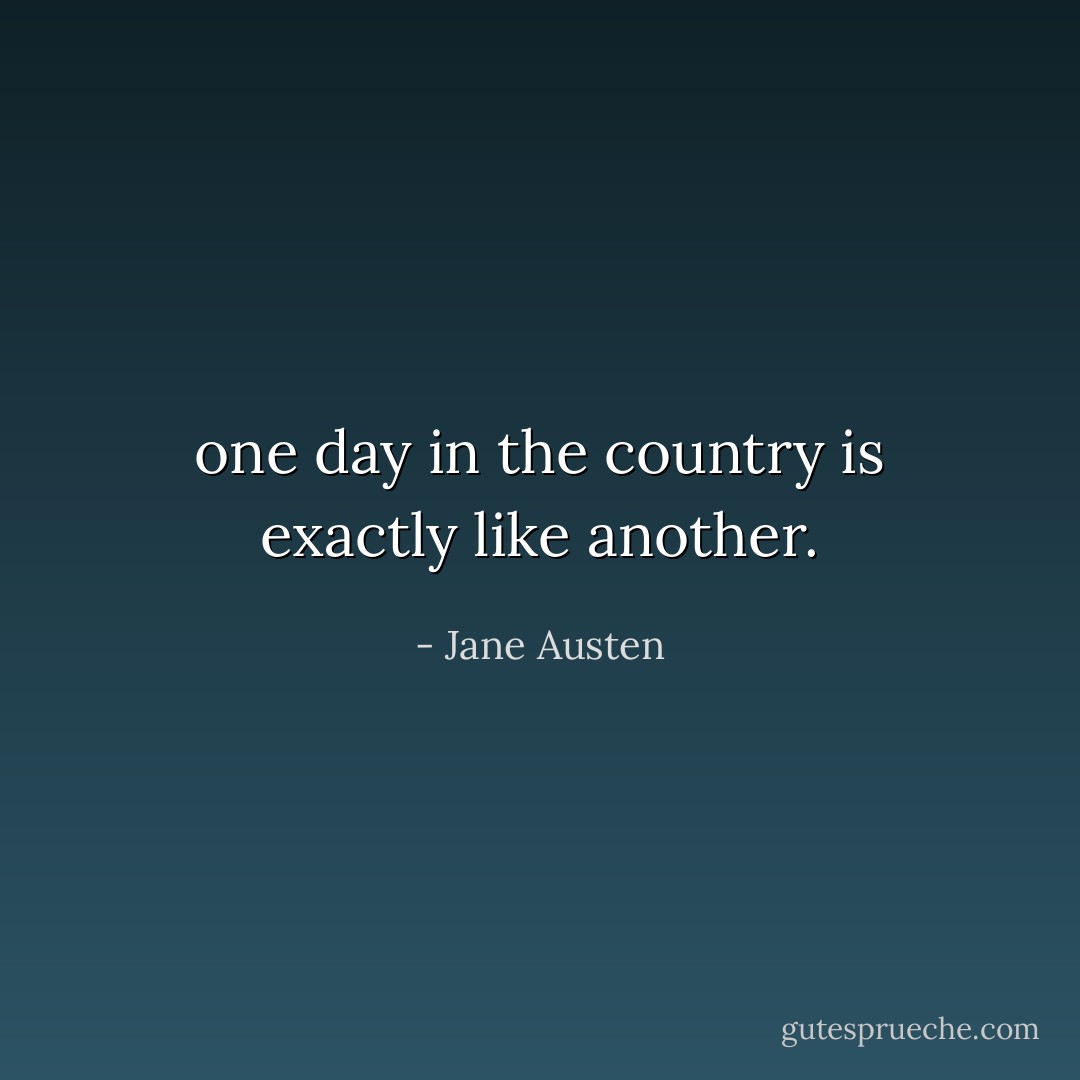 one day in the country is exactly like another. - Jane Austen