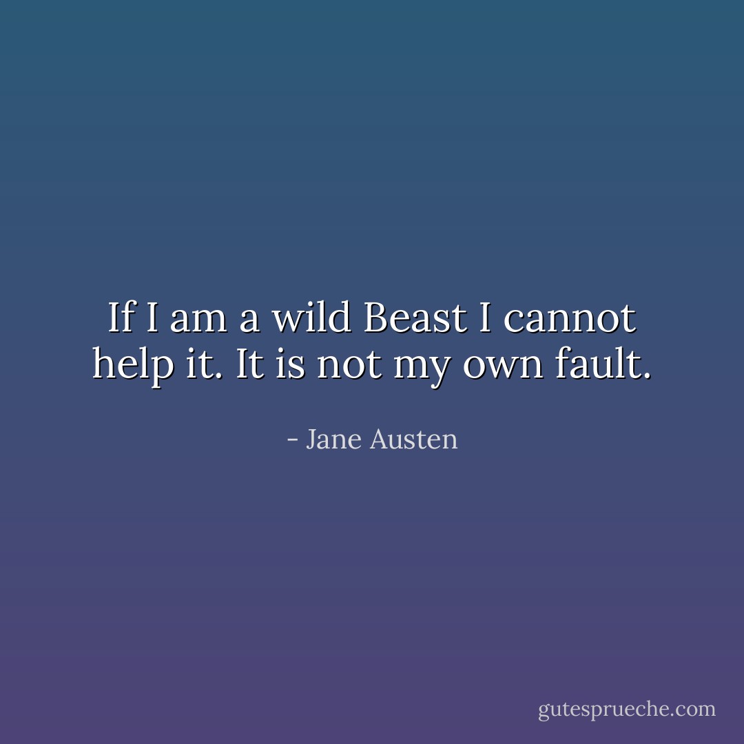 If I am a wild Beast I cannot help it. It is not my own fault. - Jane Austen