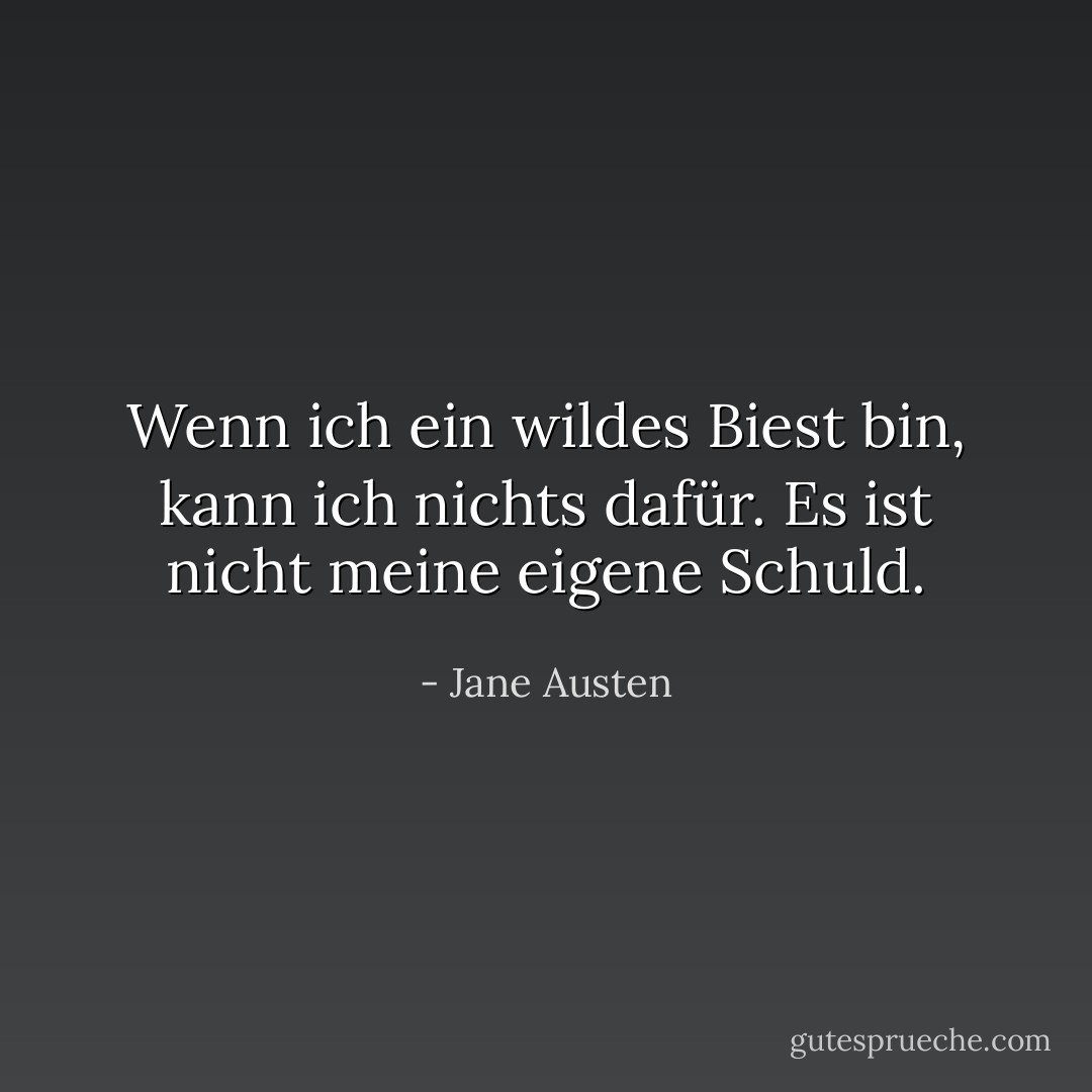 Wenn ich ein wildes Biest bin, kann ich nichts dafür. Es ist nicht meine eigene Schuld. - Jane Austen<