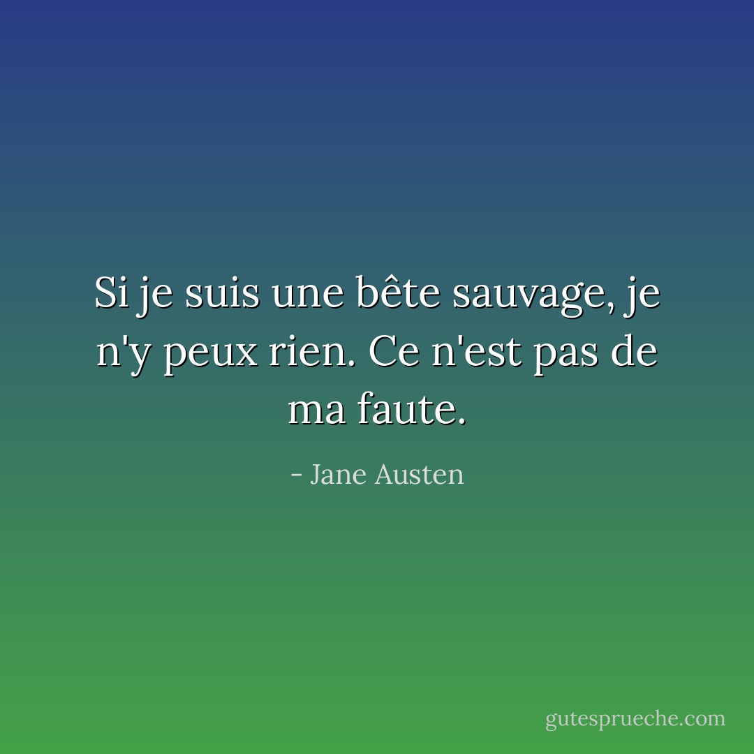 Si je suis une bête sauvage, je n'y peux rien. Ce n'est pas de ma faute. - Jane Austen