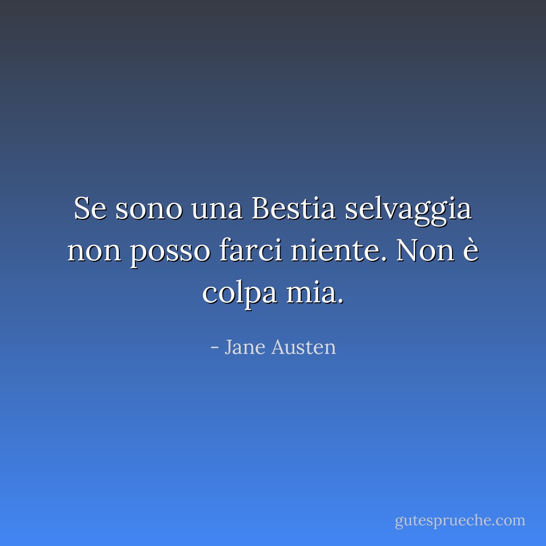 Se sono una Bestia selvaggia non posso farci niente. Non è colpa mia. - Jane Austen