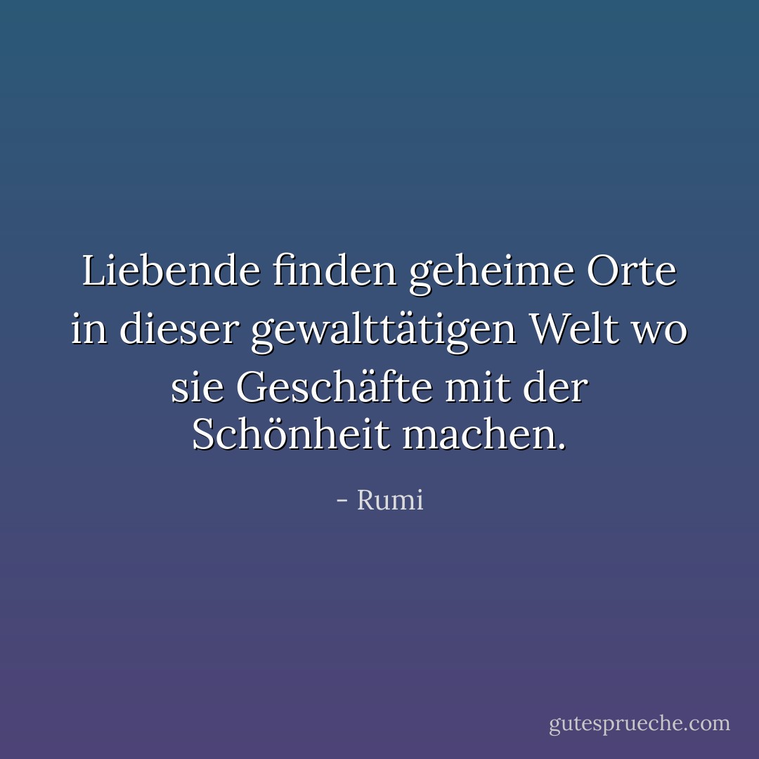 Liebende finden geheime Orte<br />in dieser gewalttätigen Welt<br />wo sie Geschäfte<br />mit der Schönheit machen. - Rumi<