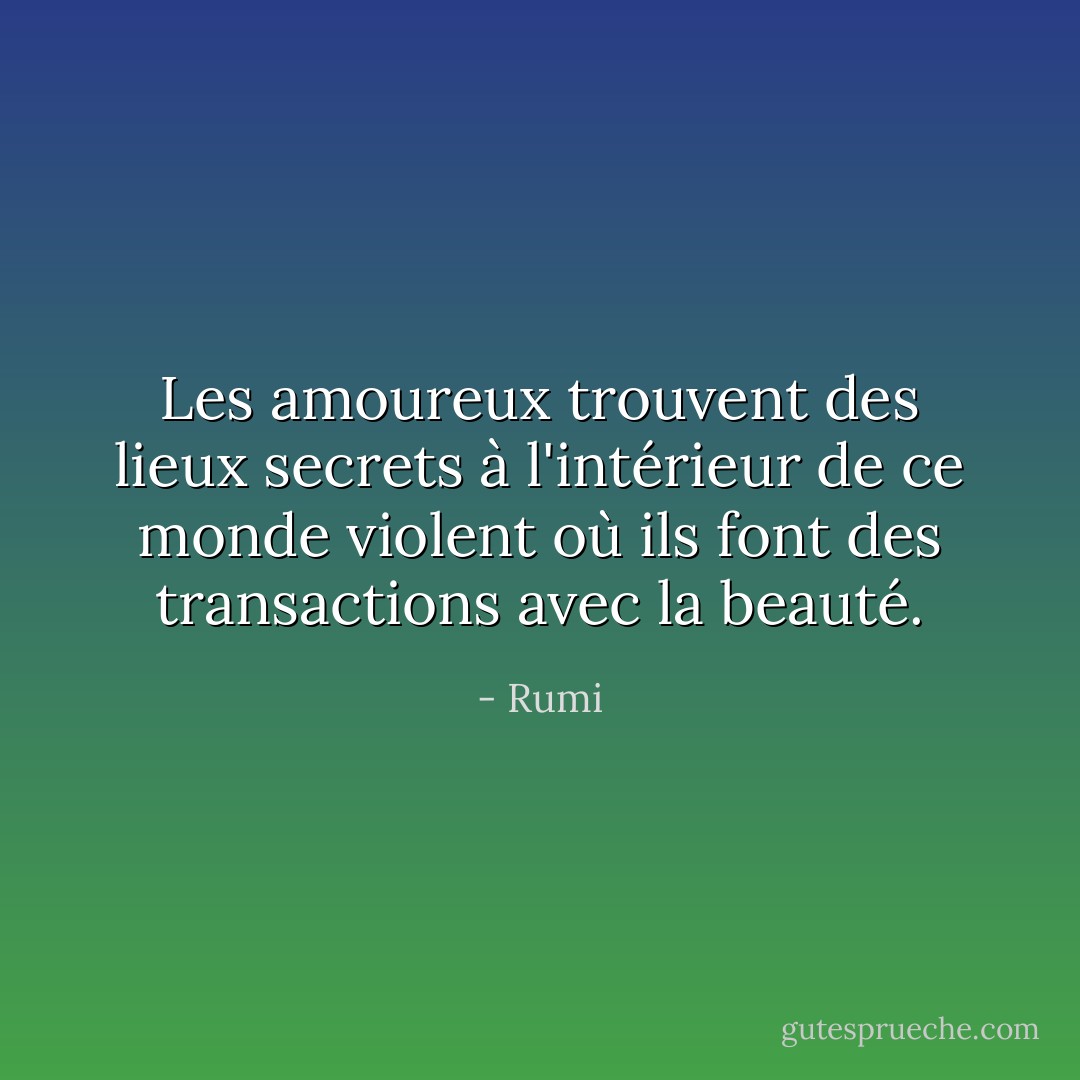 Les amoureux trouvent des lieux secrets<br />à l'intérieur de ce monde violent<br />où ils font des transactions<br />avec la beauté. - Rumi