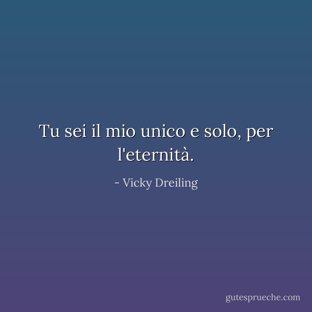 Tu sei il mio unico e solo, per l'eternità. - Vicky Dreiling