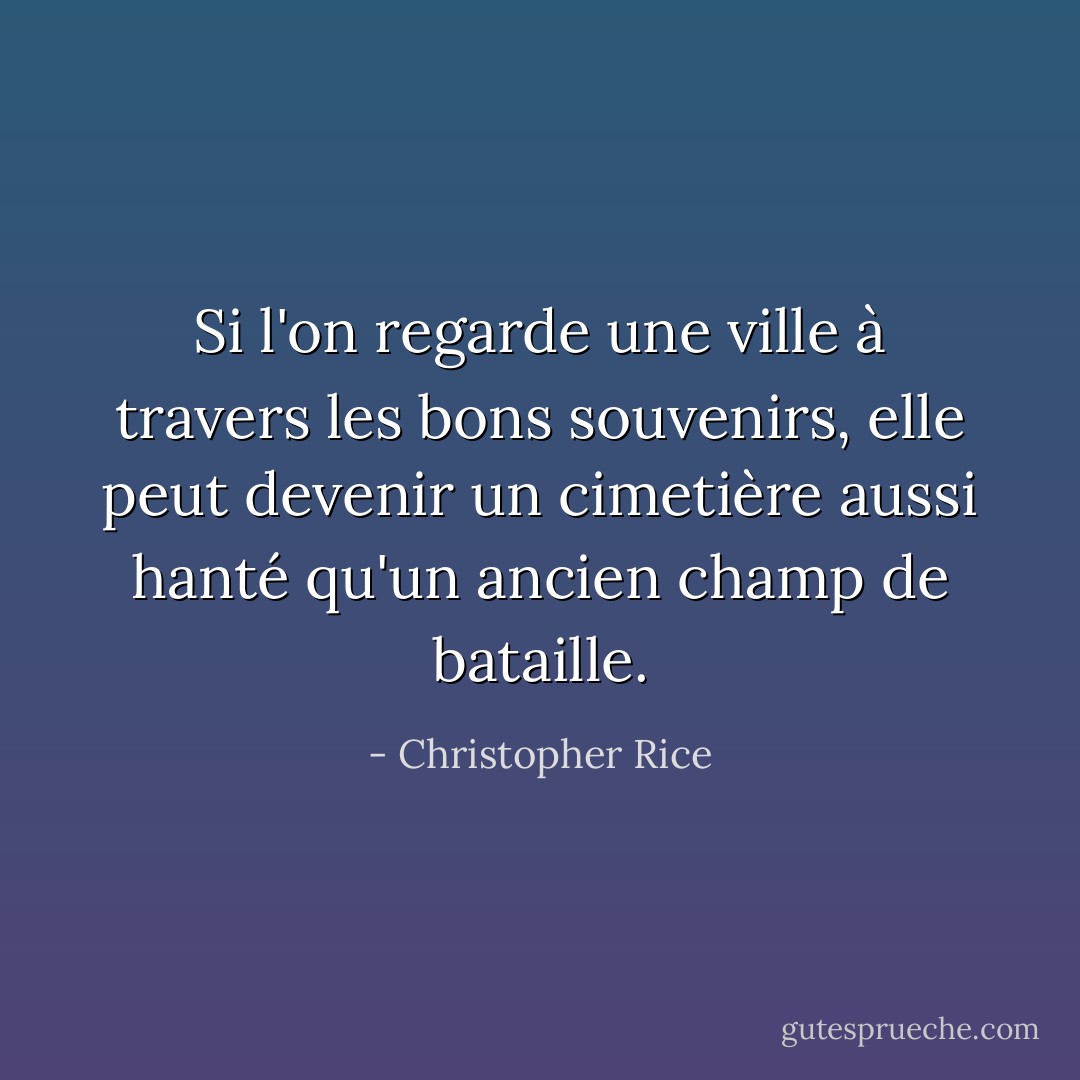 Si l'on regarde une ville à travers les bons souvenirs, elle peut devenir un cimetière aussi hanté qu'un ancien champ de bataille. - Christopher Rice