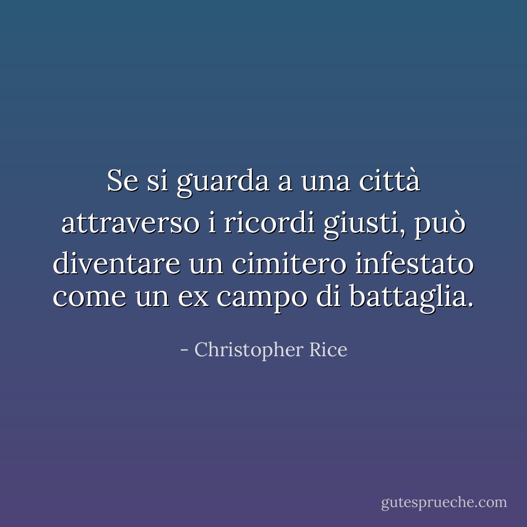 Se si guarda a una città attraverso i ricordi giusti, può diventare un cimitero infestato come un ex campo di battaglia. - Christopher Rice