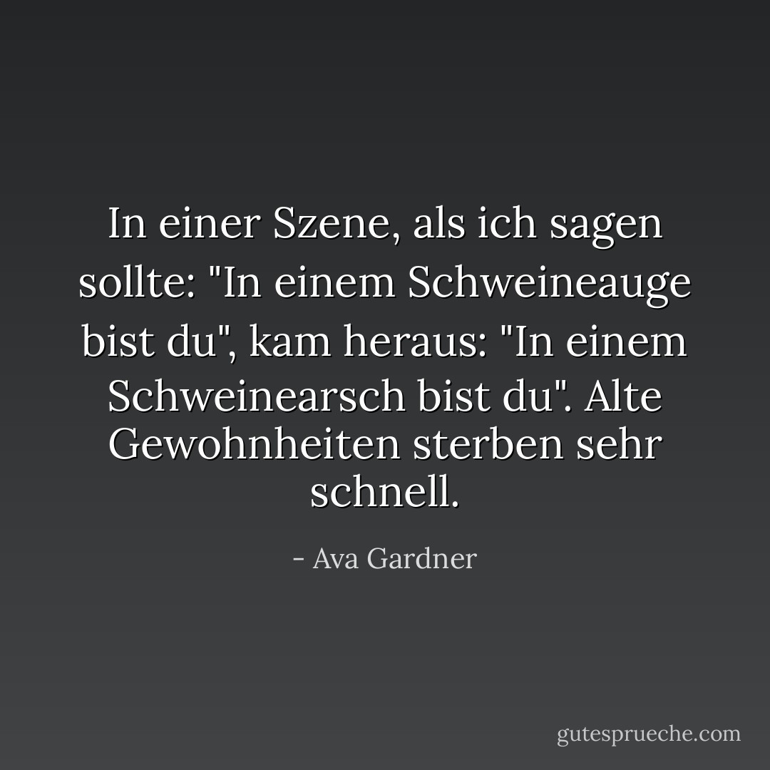 In einer Szene, als ich sagen sollte: "In einem Schweineauge bist du", kam heraus: "In einem Schweinearsch bist du". Alte Gewohnheiten sterben sehr schnell. - Ava Gardner<