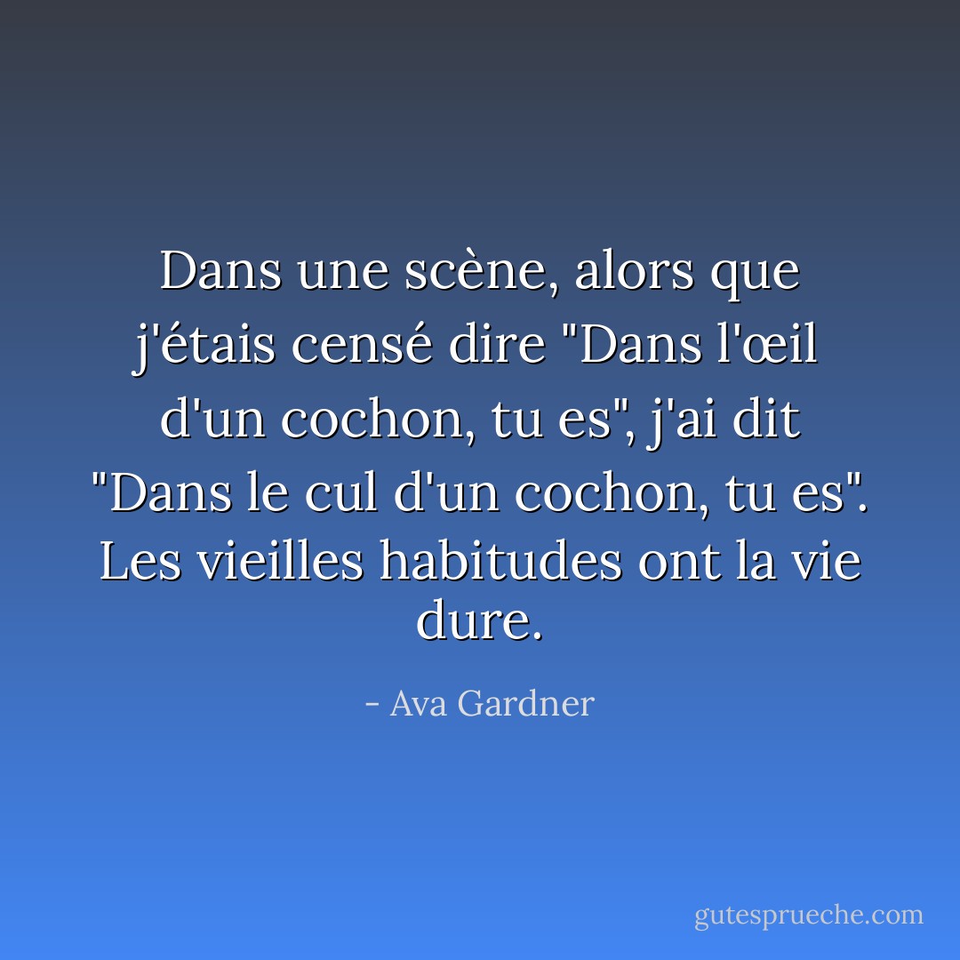 Dans une scène, alors que j'étais censé dire "Dans l'œil d'un cochon, tu es", j'ai dit "Dans le cul d'un cochon, tu es". Les vieilles habitudes ont la vie dure. - Ava Gardner