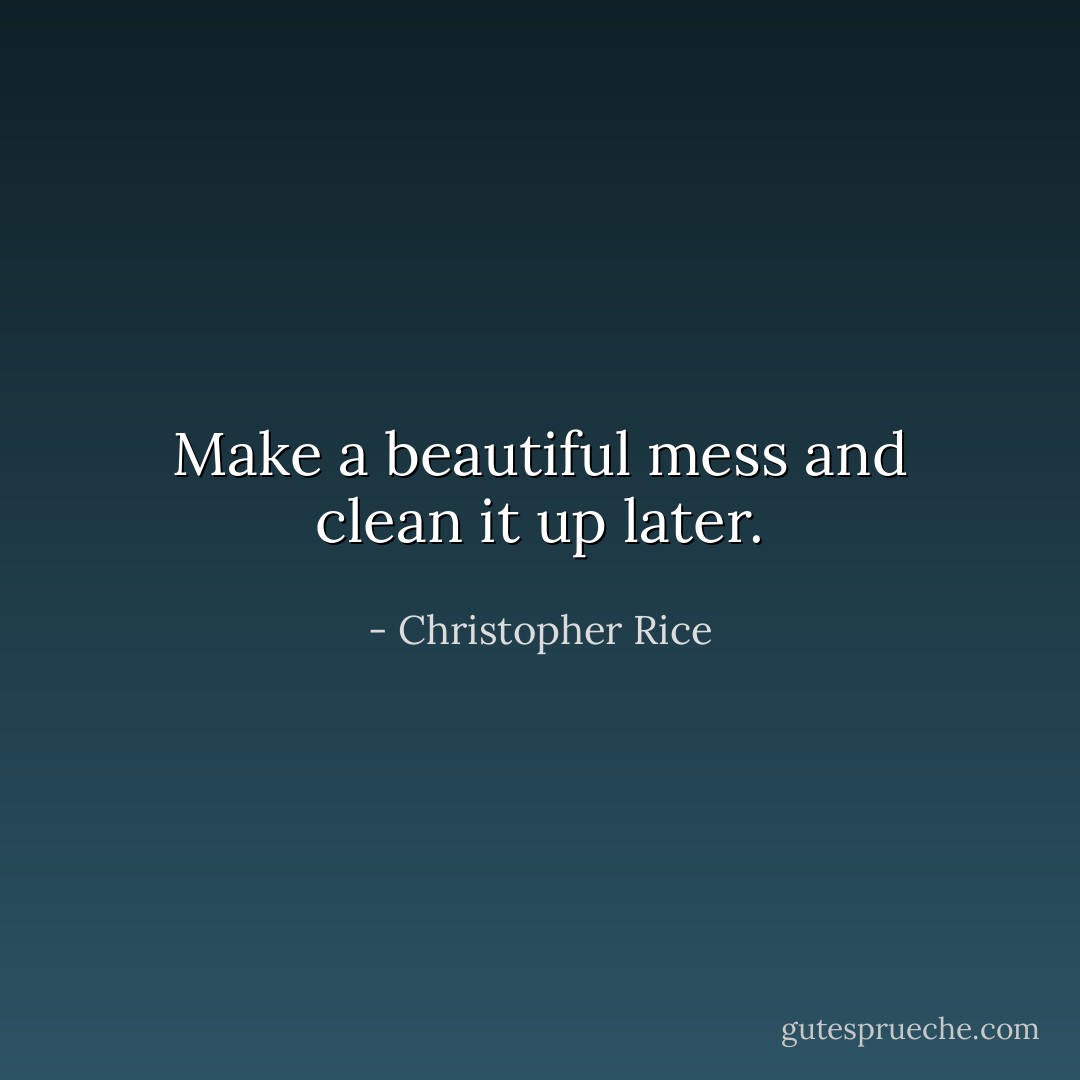 Make a beautiful mess and clean it up later. - Christopher Rice