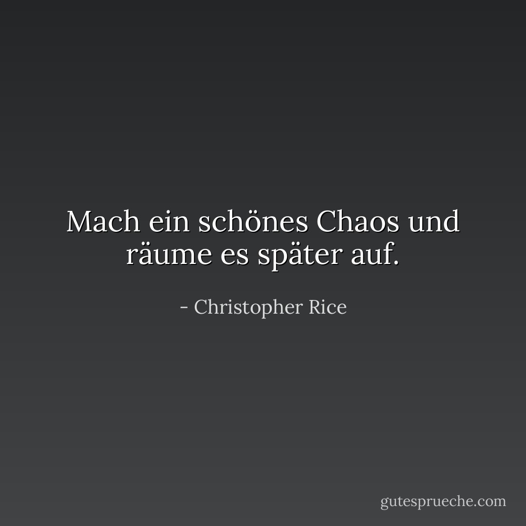 Mach ein schönes Chaos und räume es später auf. - Christopher Rice<