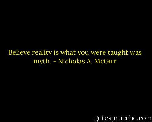 Believe reality is what you were taught was myth. - Nicholas A. McGirr