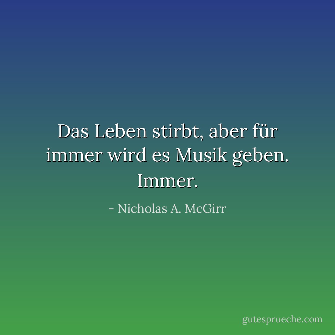 Das Leben stirbt, aber für immer wird es Musik geben. Immer. - Nicholas A. McGirr<