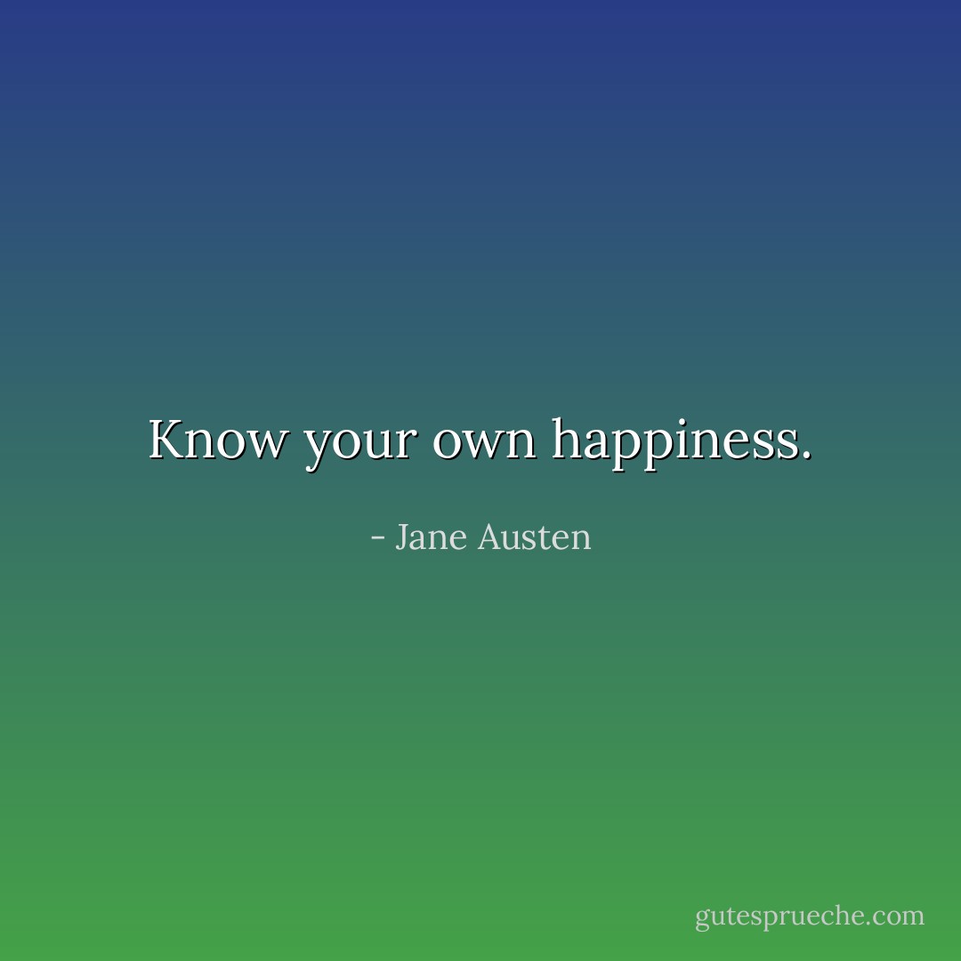 Know your own happiness. - Jane Austen