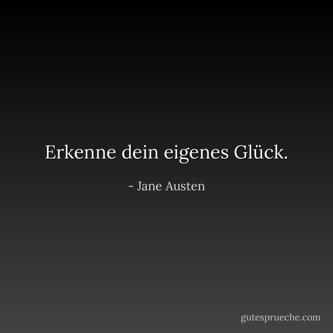 Erkenne dein eigenes Glück. - Jane Austen<