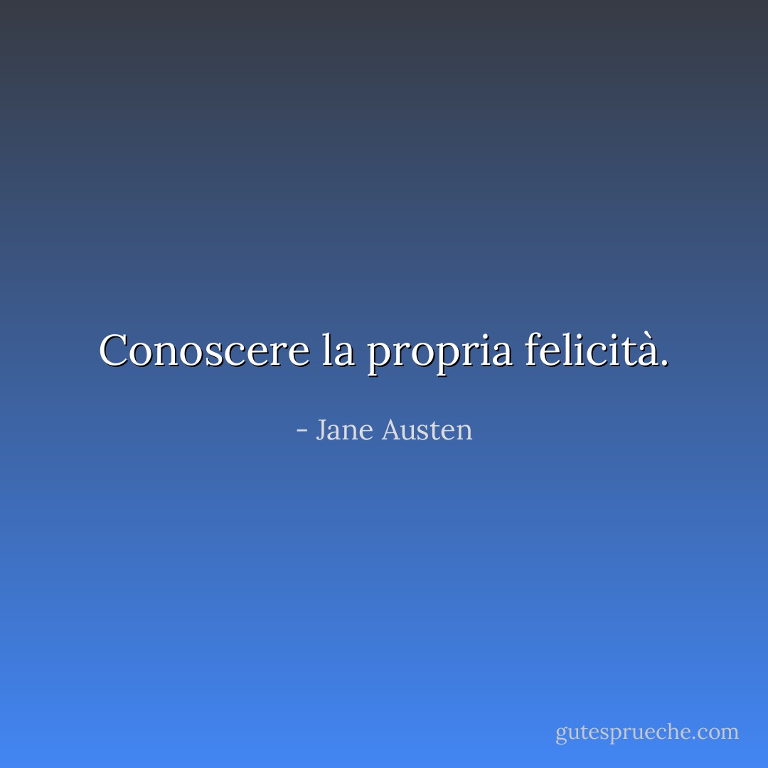 Conoscere la propria felicità. - Jane Austen