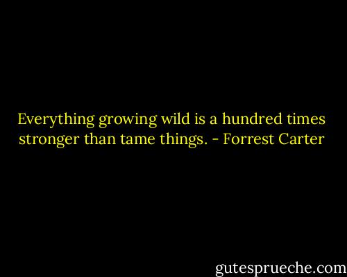Everything growing wild is a hundred times stronger than tame things. - Forrest Carter
