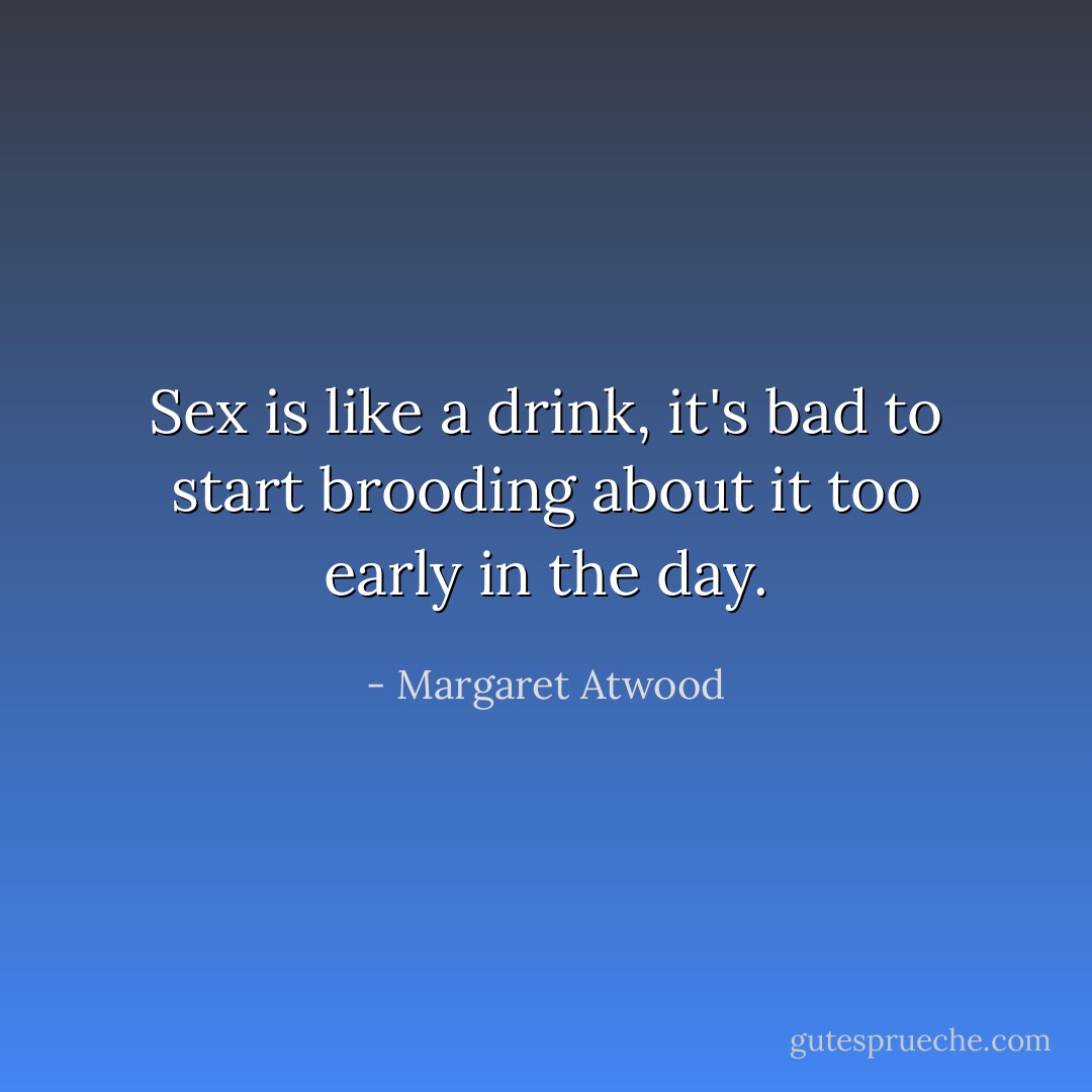 Sex is like a drink, it's bad to start brooding about it too early in the day. - Margaret Atwood