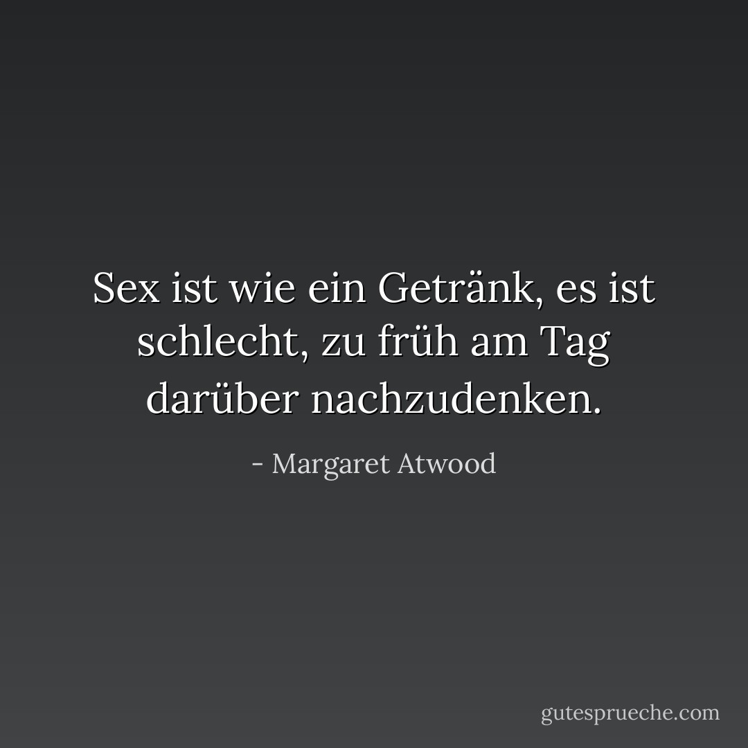 Sex ist wie ein Getränk, es ist schlecht, zu früh am Tag darüber nachzudenken. - Margaret Atwood<