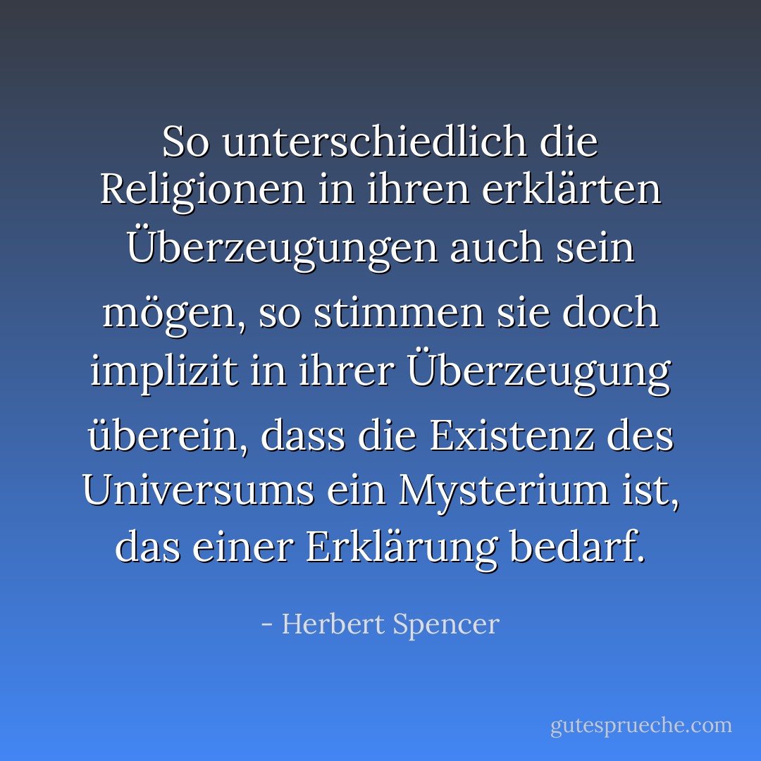 So unterschiedlich die Religionen in ihren erklärten Überzeugungen auch sein mögen, so stimmen sie doch implizit in ihrer Überzeugung überein, dass die Existenz des Universums ein Mysterium ist, das einer Erklärung bedarf. - Herbert Spencer<