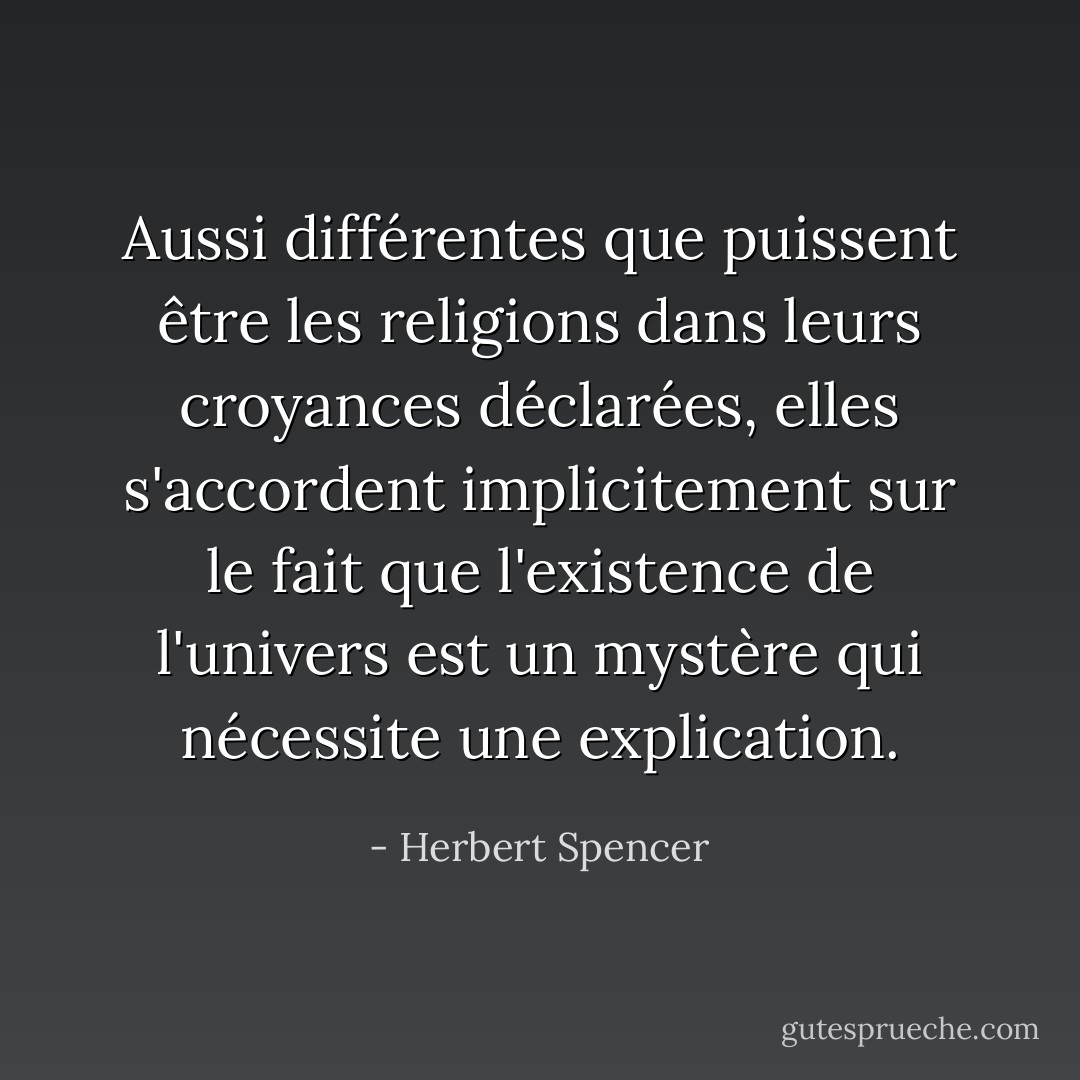 Aussi différentes que puissent être les religions dans leurs croyances déclarées, elles s'accordent implicitement sur le fait que l'existence de l'univers est un mystère qui nécessite une explication. - Herbert Spencer