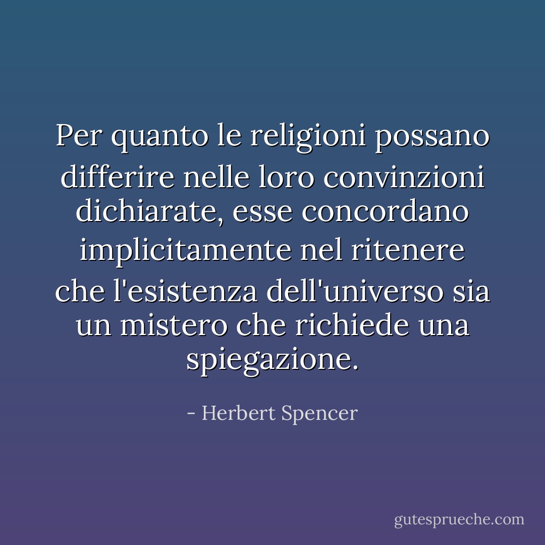 Per quanto le religioni possano differire nelle loro convinzioni dichiarate, esse concordano implicitamente nel ritenere che l'esistenza dell'universo sia un mistero che richiede una spiegazione. - Herbert Spencer