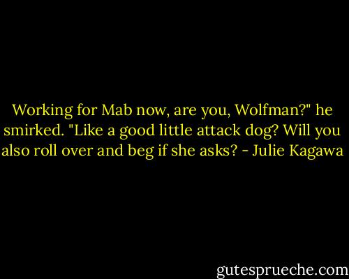 Working for Mab now, are you, Wolfman?" he smirked. "Like a good little attack dog? Will you also roll over and beg if she asks? - Julie Kagawa