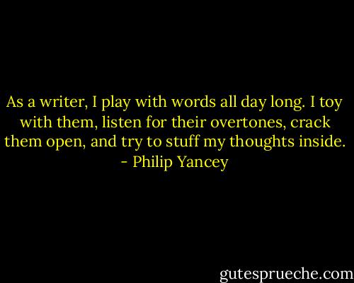 As a writer, I play with words all day long. I toy with them, listen for their overtones, crack them open, and try to stuff my thoughts inside. - Philip Yancey