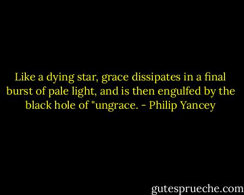 Like a dying star, grace dissipates in a final burst of pale light, and is then engulfed by the black hole of "ungrace. - Philip Yancey