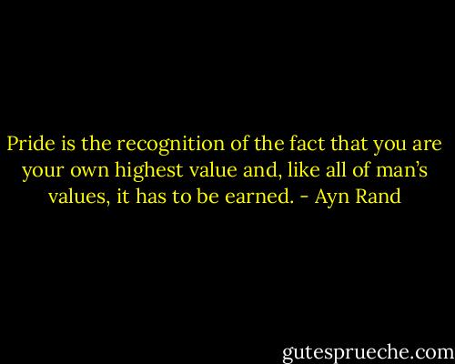 Pride is the recognition of the fact that you are your own highest value and, like all of man’s values, it has to be earned. - Ayn Rand