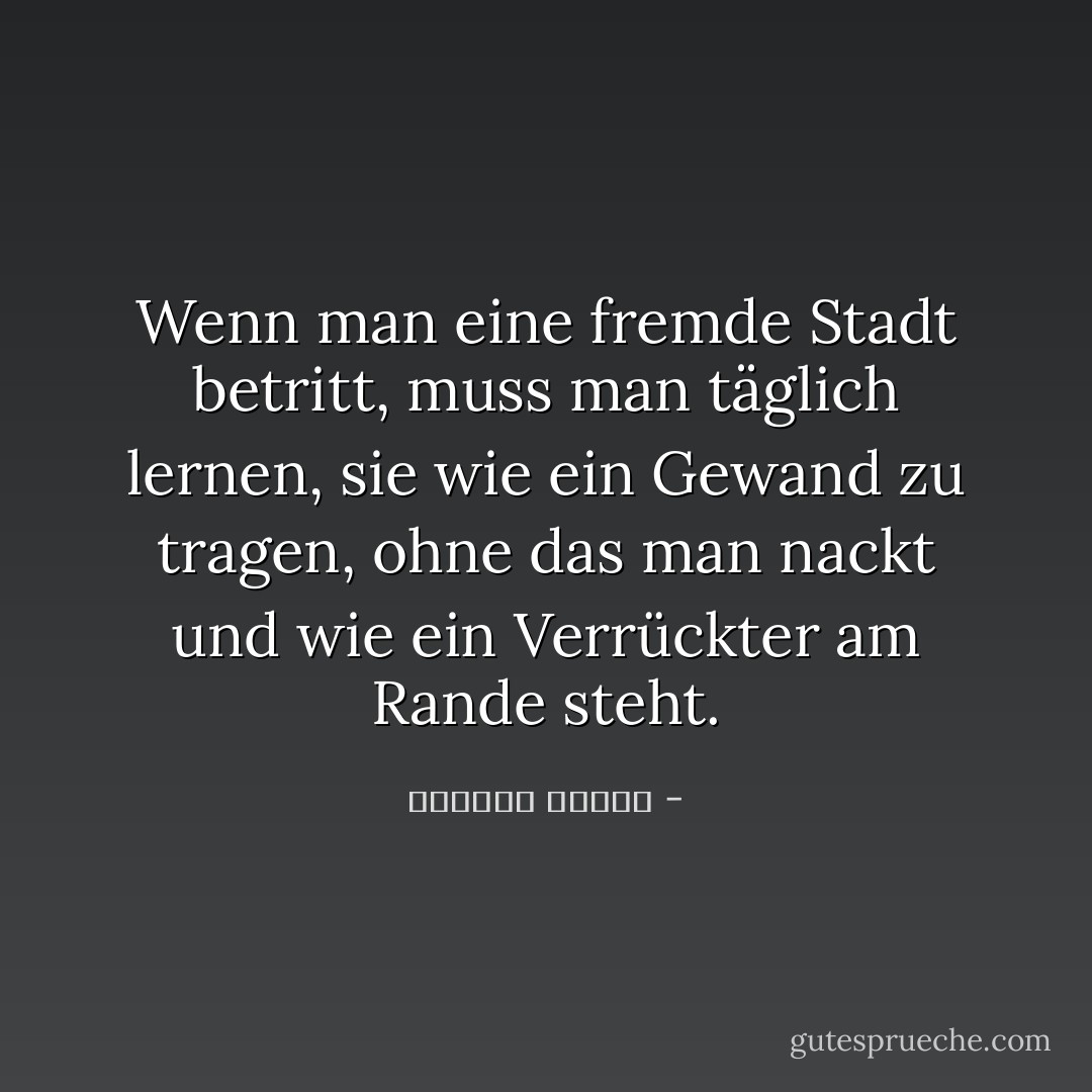 Wenn man eine fremde Stadt betritt, muss man täglich lernen, sie wie ein Gewand zu tragen, ohne das man nackt und wie ein Verrückter am Rande steht. - واسيني الأعرج<
