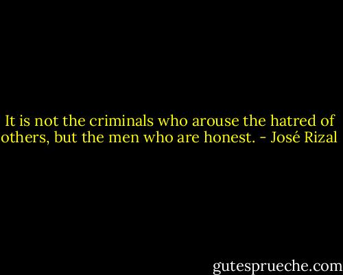 It is not the criminals who arouse the hatred of others, but the men who are honest. - José Rizal
