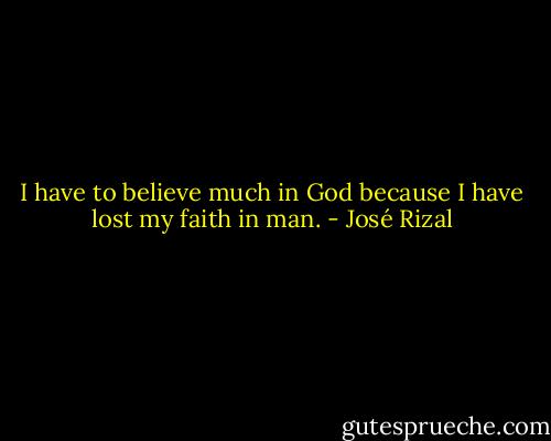 I have to believe much in God because I have lost my faith in man. - José Rizal