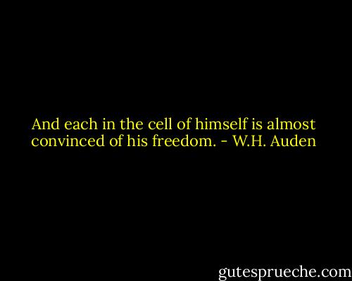 And each in the cell of himself is almost convinced of his freedom. - W.H. Auden