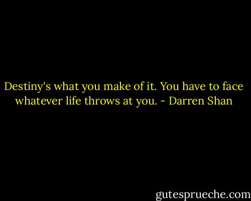 Destiny's what you make of it. You have to face whatever life throws at you. - Darren Shan