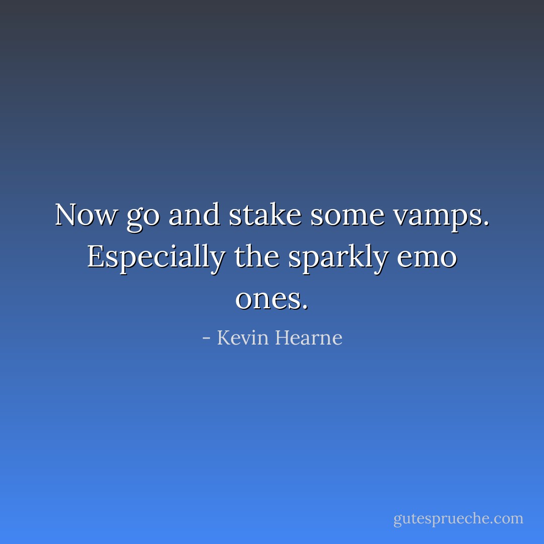 Now go and stake some vamps. Especially the sparkly emo ones. - Kevin Hearne